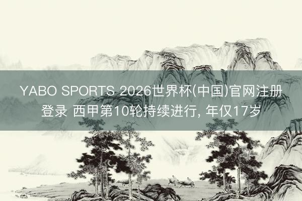 YABO SPORTS 2026世界杯(中国)官网注册登录 西甲第10轮持续进行， 年仅17岁