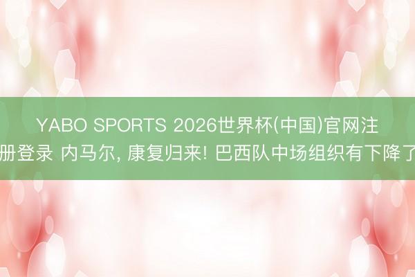 YABO SPORTS 2026世界杯(中国)官网注册登录 内马尔， 康复归来! 巴西队中场组织有下降了