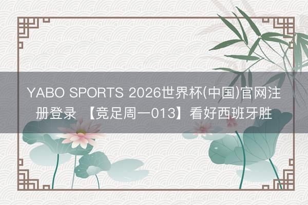 YABO SPORTS 2026世界杯(中国)官网注册登录 【竞足周一013】看好西班牙胜