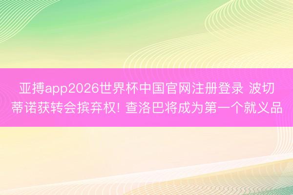 亚搏app2026世界杯中国官网注册登录 波切蒂诺获转会摈弃权! 查洛巴将成为第一个就义品