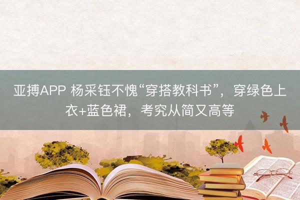 亚搏APP 杨采钰不愧“穿搭教科书”，穿绿色上衣+蓝色裙，考究从简又高等