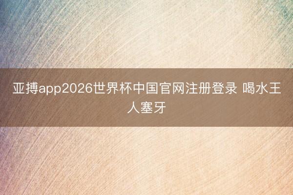 亚搏app2026世界杯中国官网注册登录 喝水王人塞牙