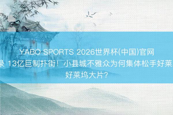 YABO SPORTS 2026世界杯(中国)官网注册登录 13亿巨制扑街！小县城不雅众为何集体松手好莱坞大片？