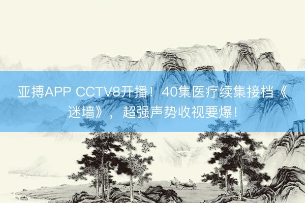 亚搏APP CCTV8开播！40集医疗续集接档《迷墙》，超强声势收视要爆！