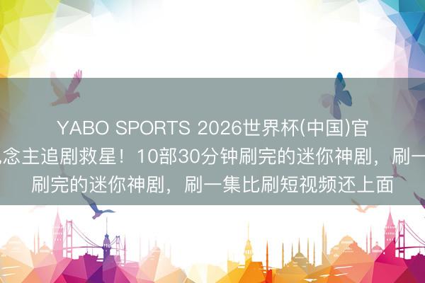 YABO SPORTS 2026世界杯(中国)官网注册登录 打工东说念主追剧救星！10部30分钟刷完的迷你神剧，刷一集比刷短视频还上面