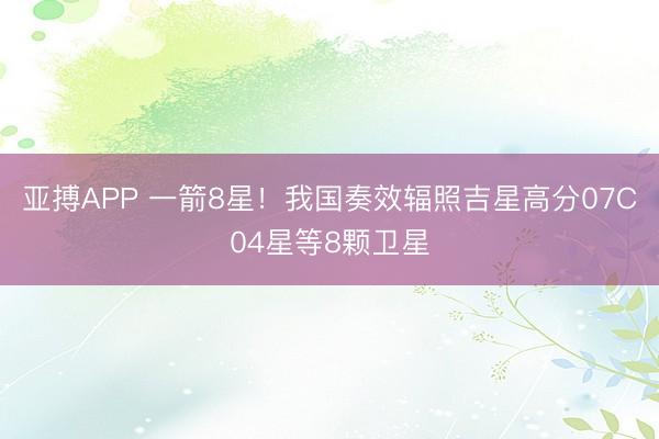 亚搏APP 一箭8星！我国奏效辐照吉星高分07C04星等8颗卫星