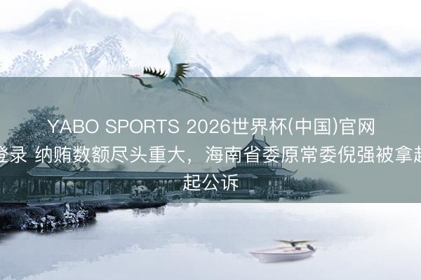 YABO SPORTS 2026世界杯(中国)官网注册登录 纳贿数额尽头重大，海南省委原常委倪强被拿起公诉