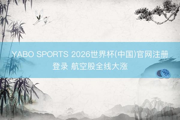YABO SPORTS 2026世界杯(中国)官网注册登录 航空股全线大涨
