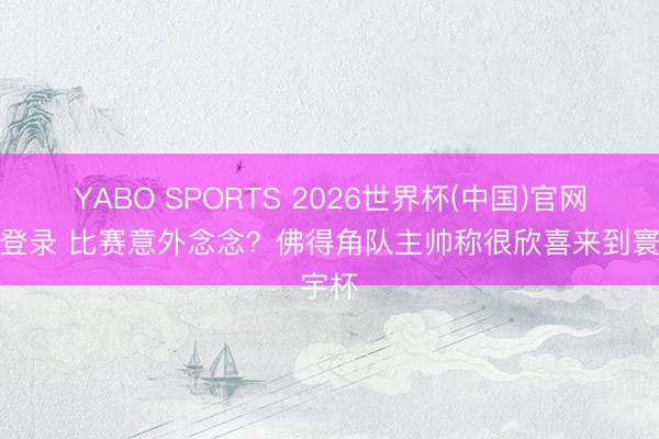 YABO SPORTS 2026世界杯(中国)官网注册登录 比赛意外念念？佛得角队主帅称很欣喜来到寰宇杯
