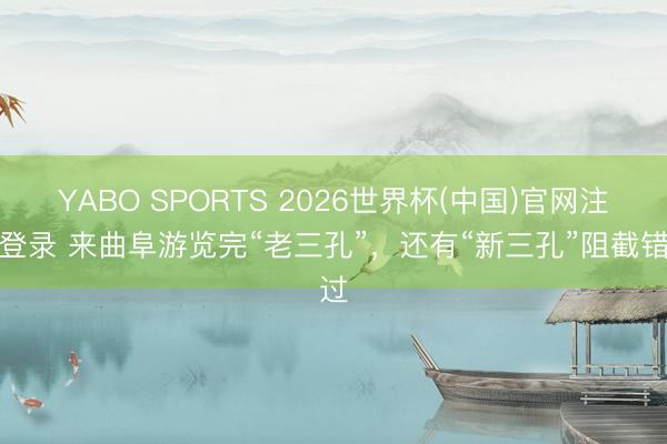 YABO SPORTS 2026世界杯(中国)官网注册登录 来曲阜游览完“老三孔”，还有“新三孔”阻截错过