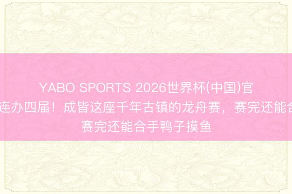 YABO SPORTS 2026世界杯(中国)官网注册登录 连办四届！成皆这座千年古镇的龙舟赛，赛完还能合手鸭子摸鱼