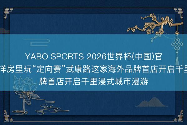 YABO SPORTS 2026世界杯(中国)官网注册登录 老洋房里玩“定向赛”武康路这家海外品牌首店开启千里浸式城市漫游