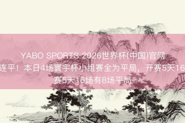 YABO SPORTS 2026世界杯(中国)官网注册登录 四连平！本日4场寰宇杯小组赛全为平局，开赛5天16场有8场平局