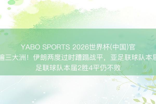 YABO SPORTS 2026世界杯(中国)官网注册登录 打遍三大洲！伊朗两度过时蹧蹋战平，亚足联球队本届2胜4平仍不败