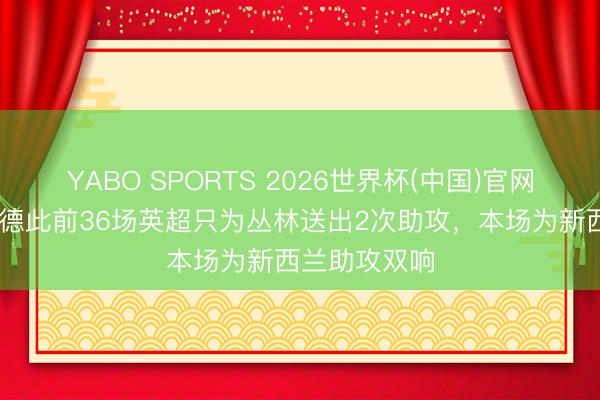 YABO SPORTS 2026世界杯(中国)官网注册登录 伍德此前36场英超只为丛林送出2次助攻,本场为新西兰助攻双响