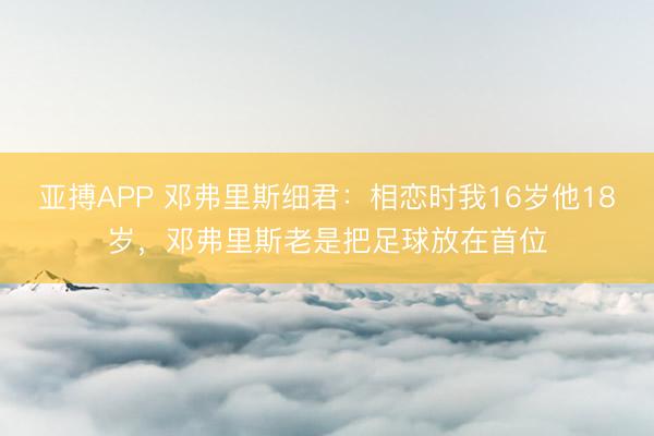 亚搏APP 邓弗里斯细君：相恋时我16岁他18岁，邓弗里斯老是把足球放在首位