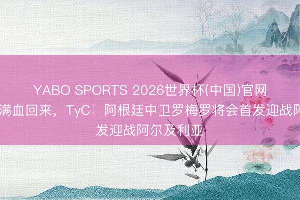 YABO SPORTS 2026世界杯(中国)官网注册登录 满血回来，TyC：阿根廷中卫罗梅罗将会首发迎战阿尔及利亚