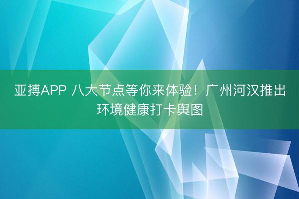 亚搏APP 八大节点等你来体验！广州河汉推出环境健康打卡舆图