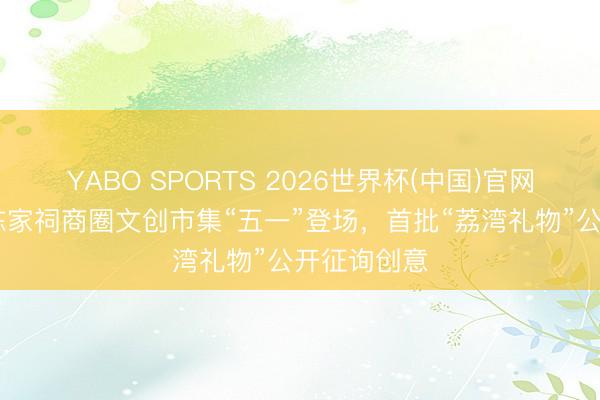 YABO SPORTS 2026世界杯(中国)官网注册登录 陈家祠商圈文创市集“五一”登场，首批“荔湾礼物”公开征询创意