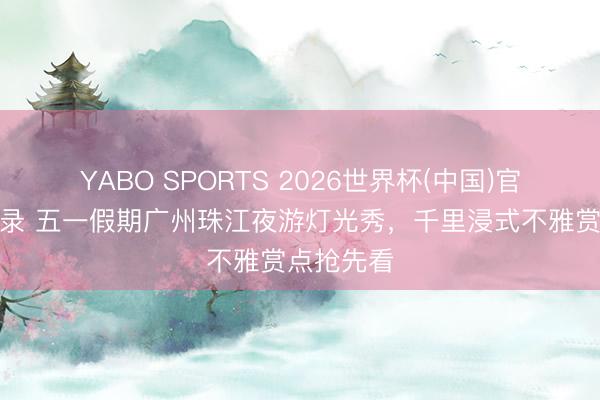 YABO SPORTS 2026世界杯(中国)官网注册登录 五一假期广州珠江夜游灯光秀，千里浸式不雅赏点抢先看