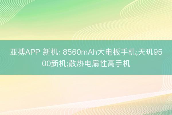 亚搏APP 新机: 8560mAh大电板手机;天玑9500新机;散热电扇性高手机