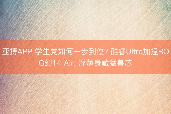 亚搏APP 学生党如何一步到位? 酷睿Ultra加捏ROG幻14 Air， 浮薄身藏猛兽芯