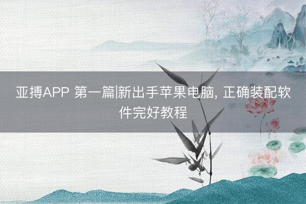 亚搏APP 第一篇|新出手苹果电脑， 正确装配软件完好教程