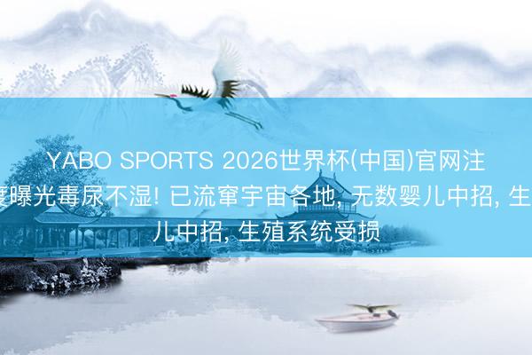 YABO SPORTS 2026世界杯(中国)官网注册登录 国度曝光毒尿不湿! 已流窜宇宙各地， 无数婴儿中招， 生殖系统受损