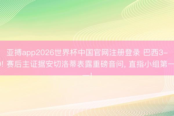 亚搏app2026世界杯中国官网注册登录 巴西3-0! 赛后主证据安切洛蒂表露重磅音问， 直指小组第一!