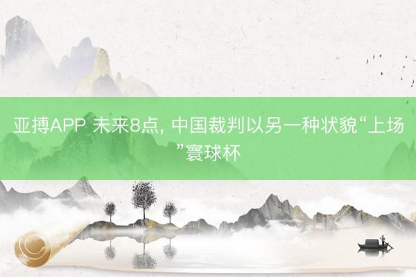亚搏APP 未来8点， 中国裁判以另一种状貌“上场”寰球杯