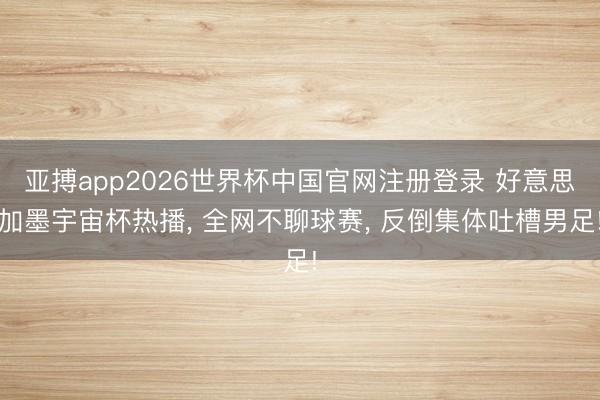 亚搏app2026世界杯中国官网注册登录 好意思加墨宇宙杯热播， 全网不聊球赛， 反倒集体吐槽男足!