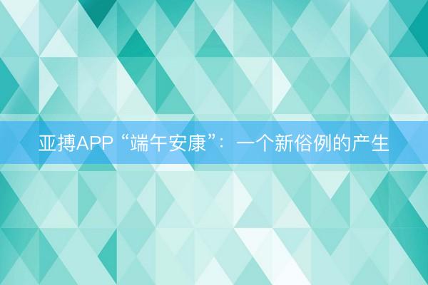 亚搏APP “端午安康”:一个新俗例的产生