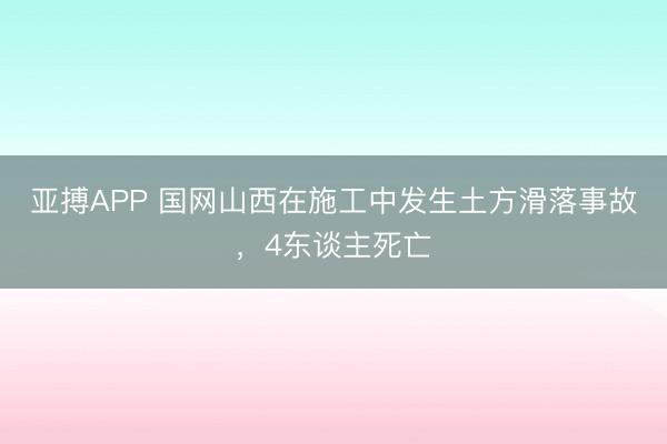 亚搏APP 国网山西在施工中发生土方滑落事故,4东谈主死亡